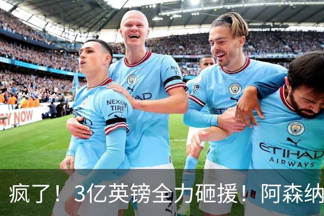 疯了！3亿英镑全力砸援！阿森纳豪购能否圆梦欧冠突破？