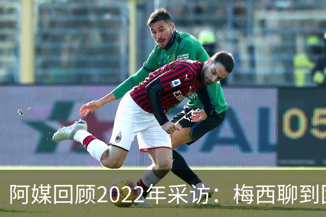 阿媒回顾2022年采访：梅西聊到团队准备和信任关系时落泪了