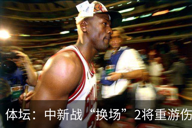 体坛：中新战“换场”2将重游伤心地 告别人造草告别霉运？