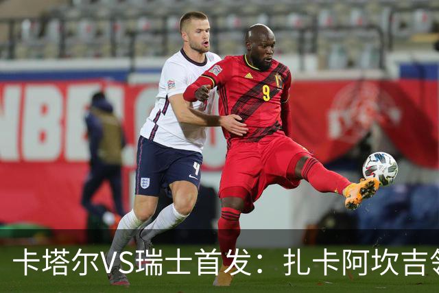 卡塔尔VS瑞士首发：扎卡阿坎吉领衔 恩博洛配恩多耶