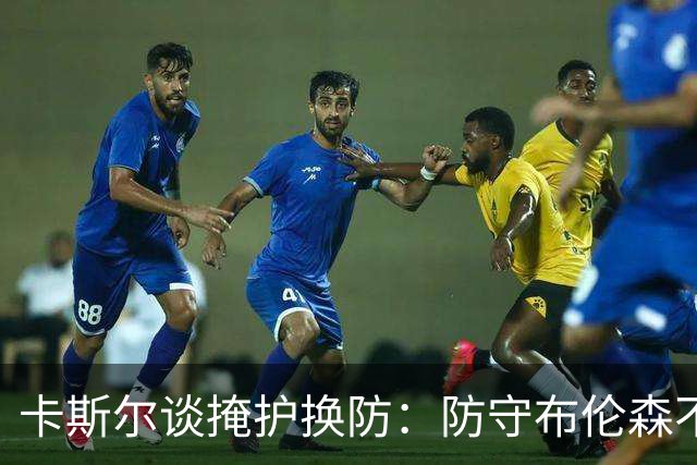 卡斯尔谈掩护换防：防守布伦森不是我和他的1V1 对队友充满信心