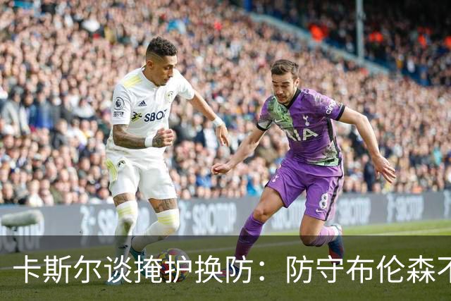 卡斯尔谈掩护换防：防守布伦森不是我和他的1V1 对队友充满信心