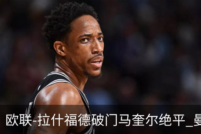 欧联-拉什福德破门马奎尔绝平 曼联3-3波尔图