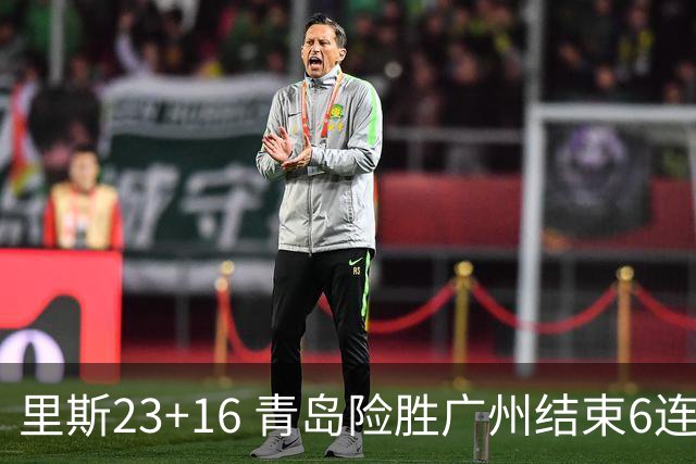 里斯23+16 青岛险胜广州结束6连败 祝铭震15分