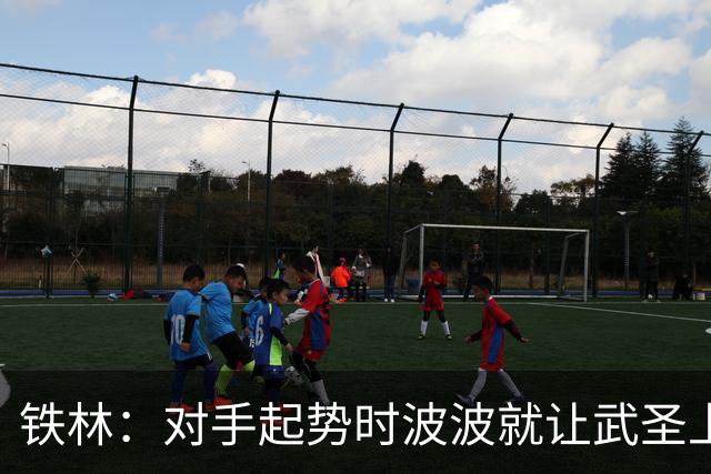 铁林：对手起势时波波就让武圣上场 他会用凶狠犯规改变局势
