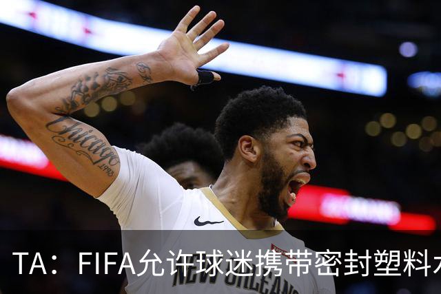 TA：FIFA允许球迷携带密封塑料水瓶，但暂不适用于墨西哥赛区